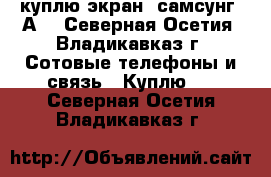 куплю экран  самсунг  А3 - Северная Осетия, Владикавказ г. Сотовые телефоны и связь » Куплю   . Северная Осетия,Владикавказ г.